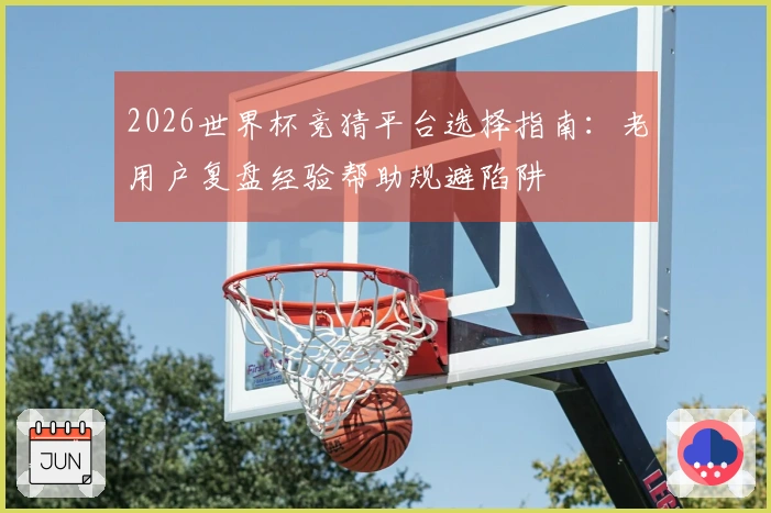 2026世界杯竞猜平台选择指南：老用户复盘经验帮助规避陷阱