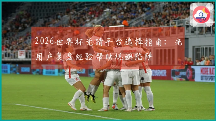2026世界杯竞猜平台选择指南：老用户复盘经验帮助规避陷阱