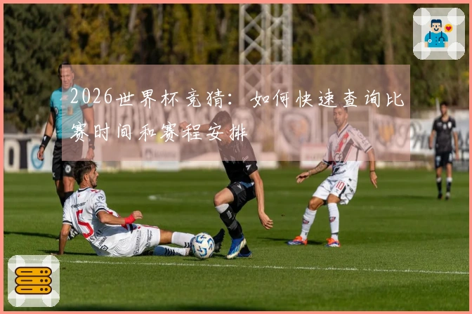 2026世界杯竞猜：如何快速查询比赛时间和赛程安排