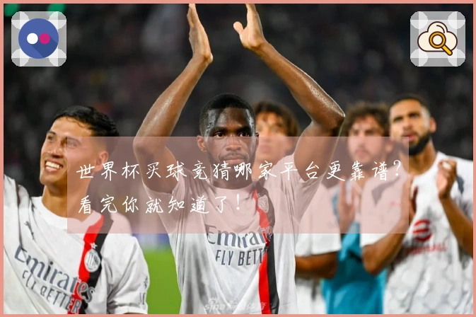 世界杯买球竞猜哪家平台更靠谱？看完你就知道了！