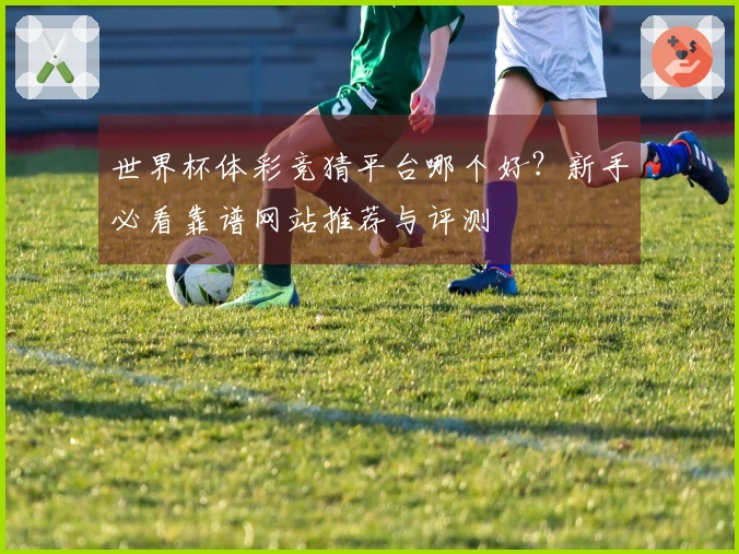 世界杯体彩竞猜平台哪个好？新手必看靠谱网站推荐与评测