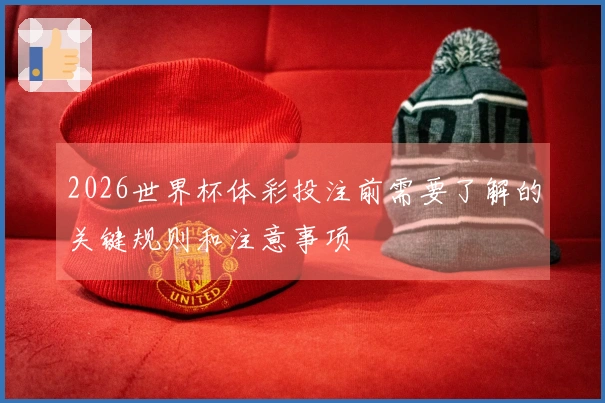 2026世界杯体彩投注前需要了解的关键规则和注意事项