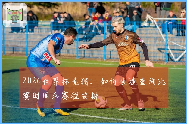2026世界杯竞猜：如何快速查询比赛时间和赛程安排